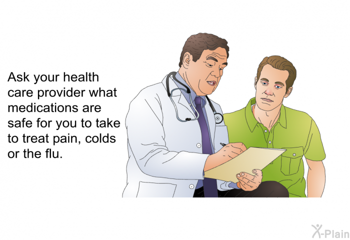 Ask your health care provider what medications are safe for you to take to treat pain, colds or the flu.