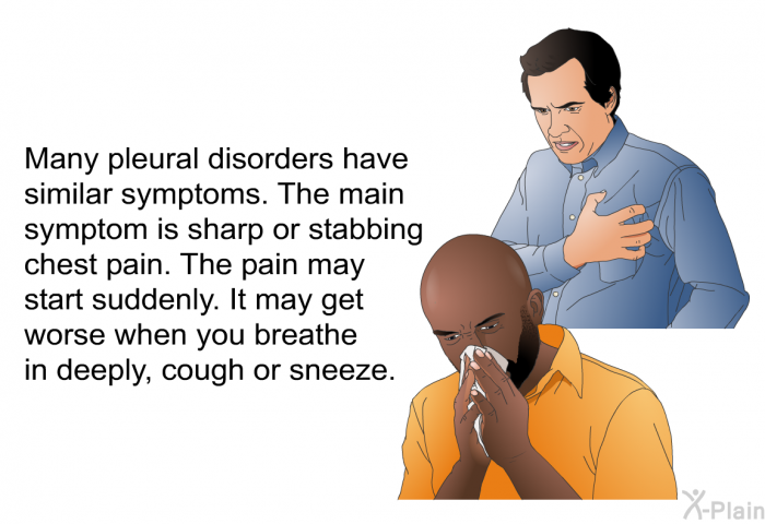 Many pleural disorders have similar symptoms. The main symptom is sharp or stabbing chest pain. The pain may start suddenly. It may get worse when you breathe in deeply, cough or sneeze.