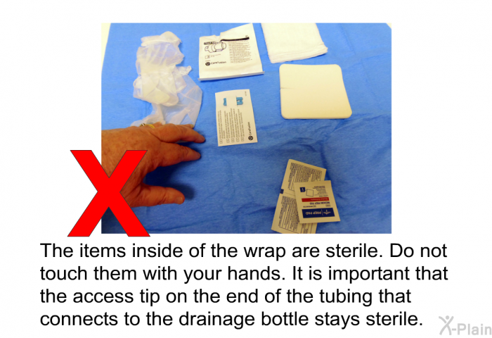 The items inside of the wrap are sterile. Do not touch them with your hands. It is important that the access tip on the end of the tubing that connects to the drainage bottle stays sterile.