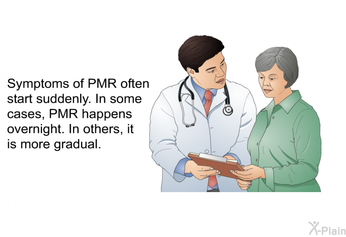 Symptoms of PMR often start suddenly. In some cases, PMR happens overnight. In others, it is more gradual.
