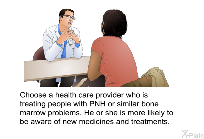 Choose a health care provider who is treating people with PNH or similar bone marrow problems. He or she is more likely to be aware of new medicines and treatments.