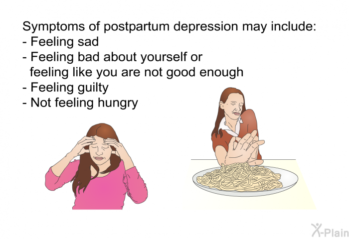 Symptoms of postpartum depression may include:  Feeling sad Feeling bad about yourself or feeling like you are not good enough Feeling guilty Not feeling hungry