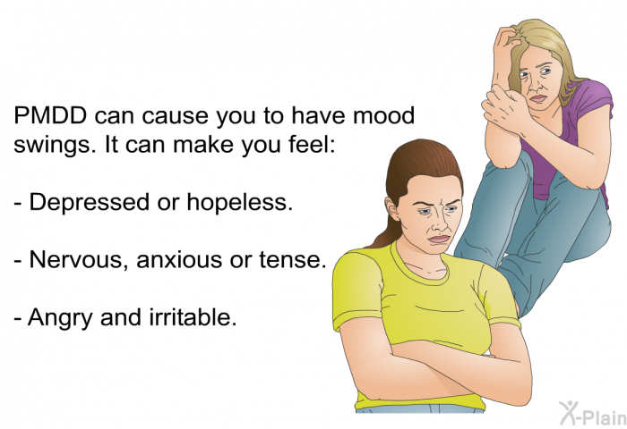 PMDD can cause you to have mood swings. It can make you feel:  Depressed or hopeless. Nervous, anxious or tense. Angry and irritable.