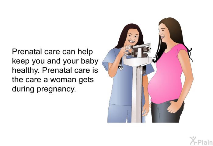 Prenatal care can help keep you and your baby healthy. Prenatal care is the care a woman gets during pregnancy.
