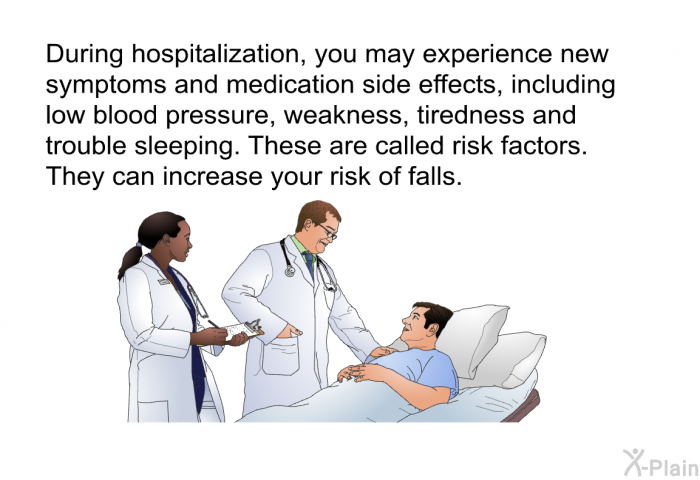 During hospitalization, you may experience new symptoms and medication side effects, including low blood pressure, weakness, tiredness and trouble sleeping. These are called risk factors. They can increase your risk of falls.