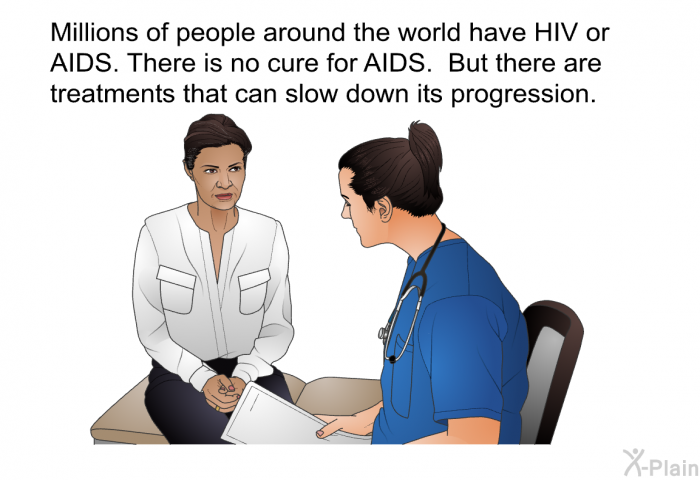 Millions of people around the world have HIV or AIDS. There is no cure for AIDS. But there are treatments that can slow down its progression.