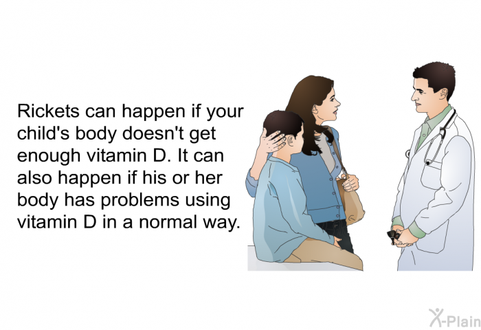 Rickets can happen if your child's body doesn't get enough vitamin D. It can also happen if his or her body has problems using vitamin D in a normal way.