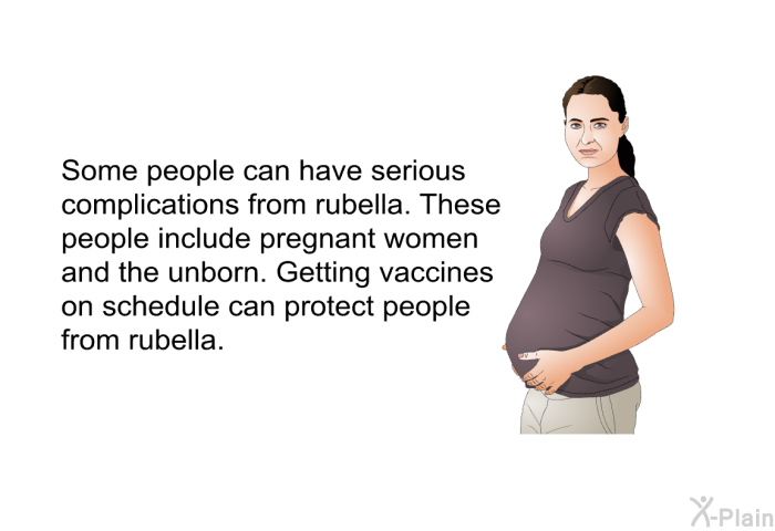 Some people can have serious complications from rubella. These people include pregnant women and the unborn. Getting vaccines on schedule can protect people from rubella.
