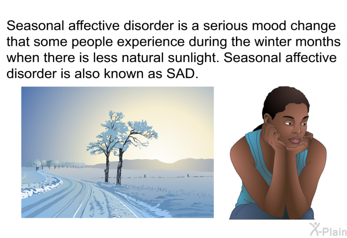 Seasonal affective disorder is a serious mood change that some people experience during the winter months when there is less natural sunlight. Seasonal affective disorder is also known as SAD.