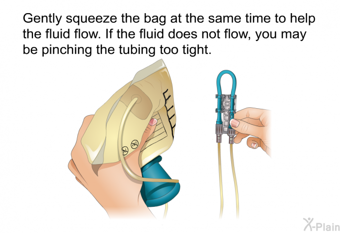 Gently squeeze the bag at the same time to help the fluid flow. If the fluid does not flow, you may be pinching the tubing too tight.