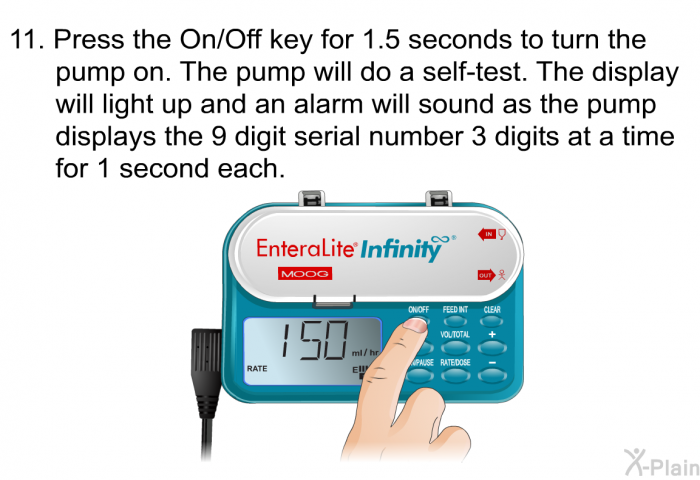 Press the On/Off key for 1.5 seconds to turn the pump on. The pump will do a self-test. The display will light up and an alarm will sound as the pump displays the 9 digit serial number 3 digits at a time for 1 second each.