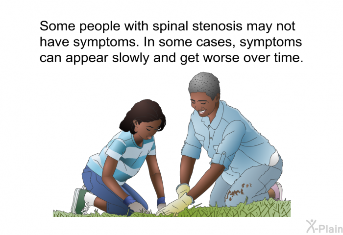 Some people with spinal stenosis may not have symptoms. In some cases, symptoms can appear slowly and get worse over time.