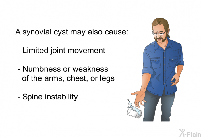 A synovial cyst may also cause:  Limited joint movement Numbness or weakness of the arms, chest, or legs Spine instability
