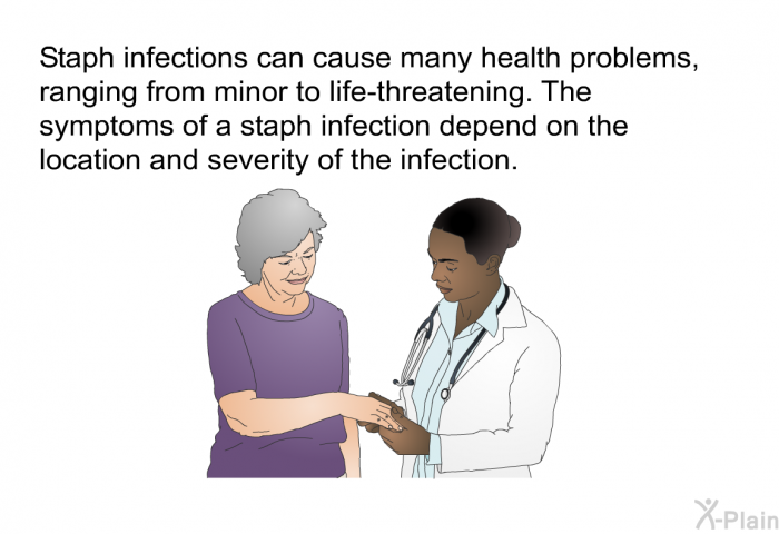 Staph infections can cause many health problems, ranging from minor to life-threatening. The symptoms of a staph infection depend on the location and severity of the infection.