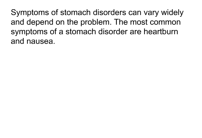 Symptoms of stomach disorders can vary widely and depend on the problem. The most common symptoms of a stomach disorder are heartburn and nausea.