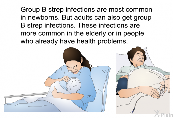 Group B strep infections are most common in newborns. But adults can also get group B strep infections. These infections are more common in the elderly or in people who already have health problems.