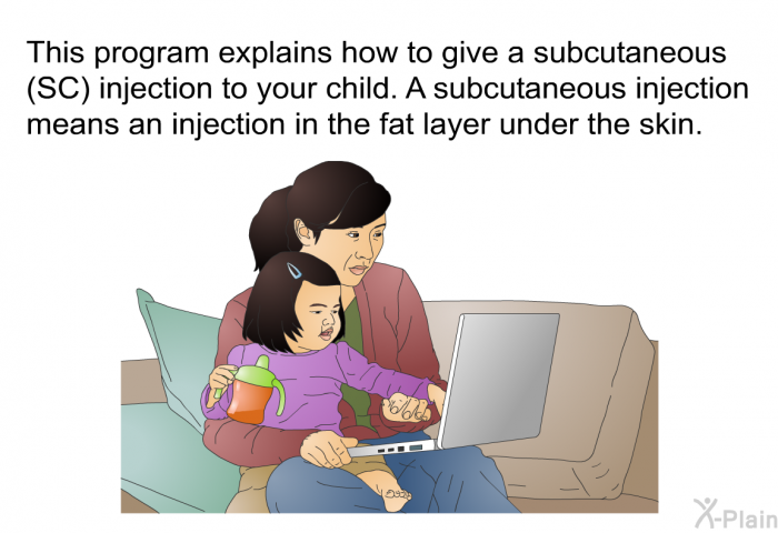 This health information explains how to give a subcutaneous (SC) injection to your child. A subcutaneous injection means an injection in the fat layer under the skin.