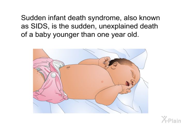 Sudden infant death syndrome, also known as SIDS, is the sudden, unexplained death of a baby younger than one year old.