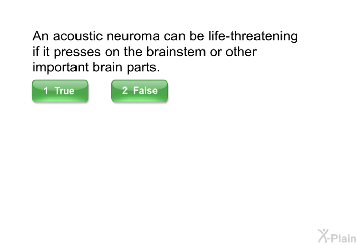 An acoustic neuroma can be life-threatening if it presses on the brainstem or other important brain parts.