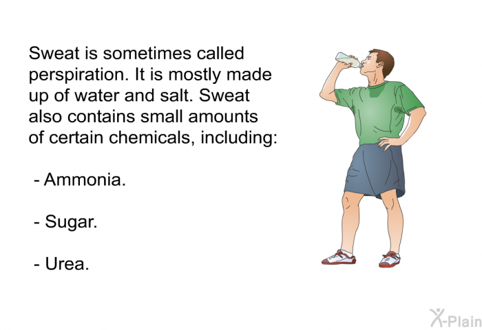 Sweat is sometimes called perspiration. It is mostly made up of water and salt. Sweat also contains small amounts of certain chemicals, including:  Ammonia. Sugar. Urea.