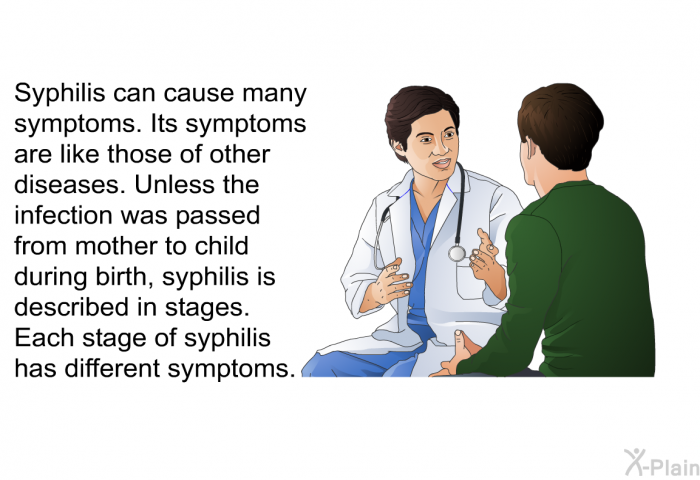 Syphilis can cause many symptoms. Its symptoms are like those of other diseases. Unless the infection was passed from mother to child during birth, syphilis is described in stages. Each stage of syphilis has different symptoms.