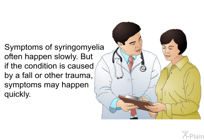 Symptoms of syringomyelia often happen slowly. But if the condition is caused by a fall or other trauma, symptoms may happen quickly.