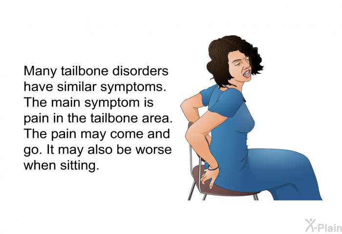 Many tailbone disorders have similar symptoms. The main symptom is pain in the tailbone area. The pain may come and go. It may also be worse when sitting.
