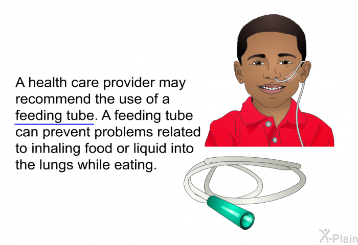 A health care provider may recommend the use of a feeding tube. A feeding tube can prevent problems related to inhaling food or liquid into the lungs while eating.