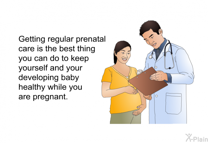 Getting regular prenatal care is the best thing you can do to keep yourself and your developing baby healthy while you are pregnant.