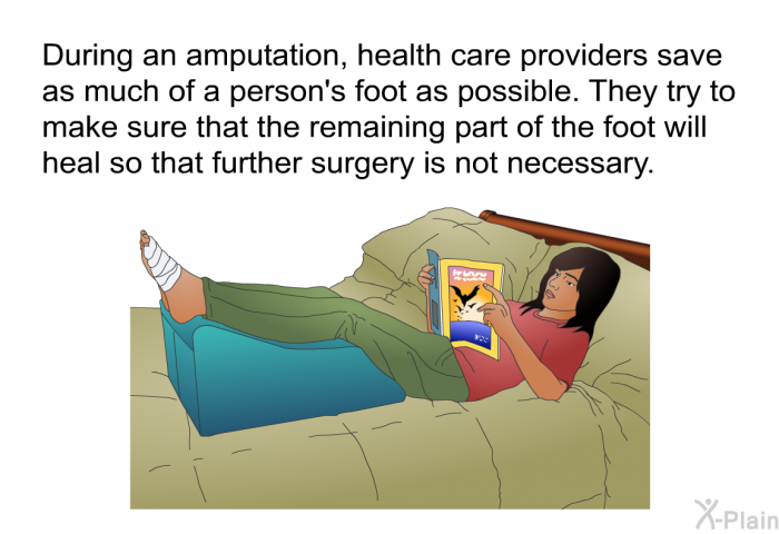 During an amputation, health care providers save as much of a person's foot as possible. They try to make sure that the remaining part of the foot will heal so that further surgery is not necessary.