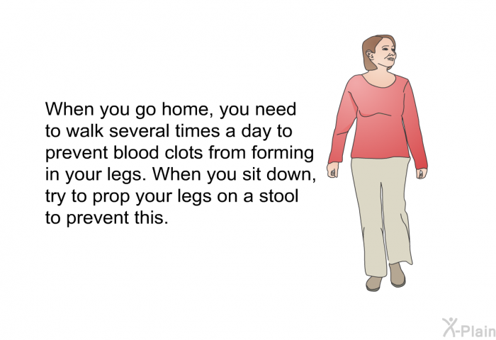 When you go home, you need to walk several times a day to prevent blood clots from forming in your legs. When you sit down, try to prop your legs on a stool to prevent this.