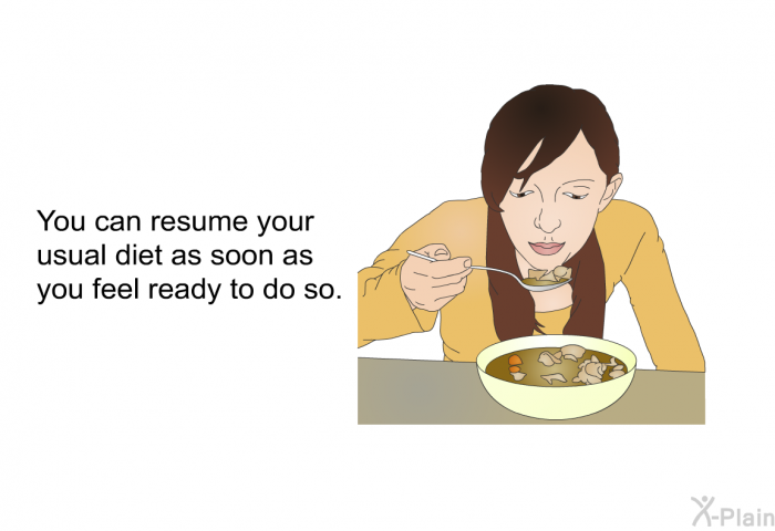 You can resume your usual diet as soon as you feel ready to do so.