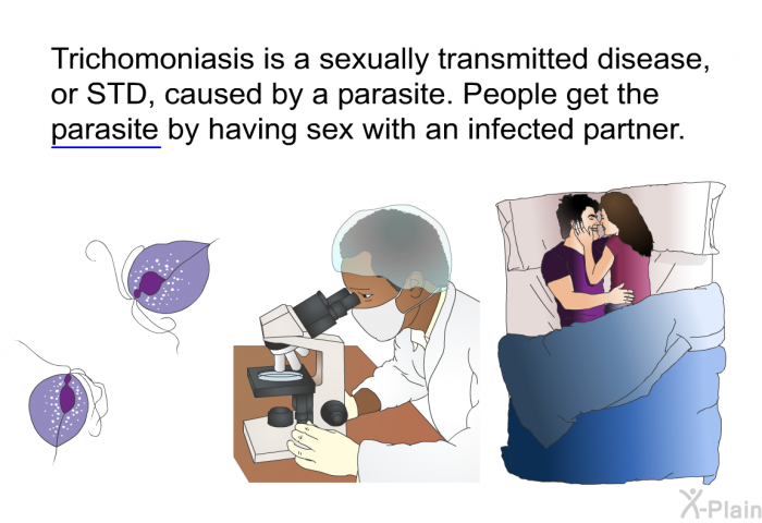 Trichomoniasis is a sexually transmitted disease, or STD, caused by a parasite. People get the parasite by having sex with an infected partner.
