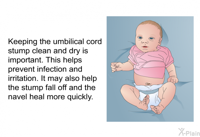 Keeping the umbilical cord stump clean and dry is important. This helps prevent infection and irritation. It may also help the stump fall off and the navel heal more quickly.