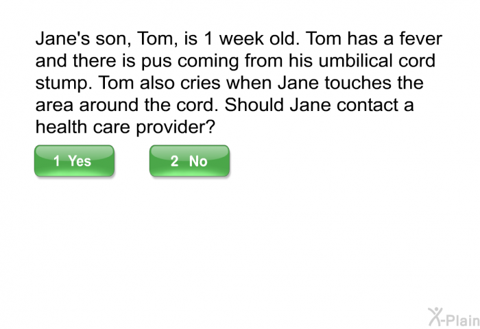 Jane's son, Tom, is 1 week old. Tom has a fever and there is pus coming from his umbilical cord stump. Tom also cries when Jane touches the area around the cord. Should Jane contact a health care provider?