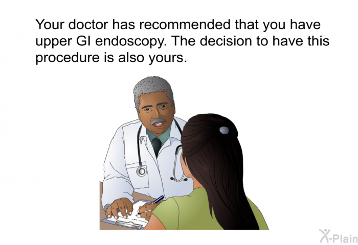 Your doctor has recommended that you have upper GI endoscopy. The decision to have this procedure is also yours.