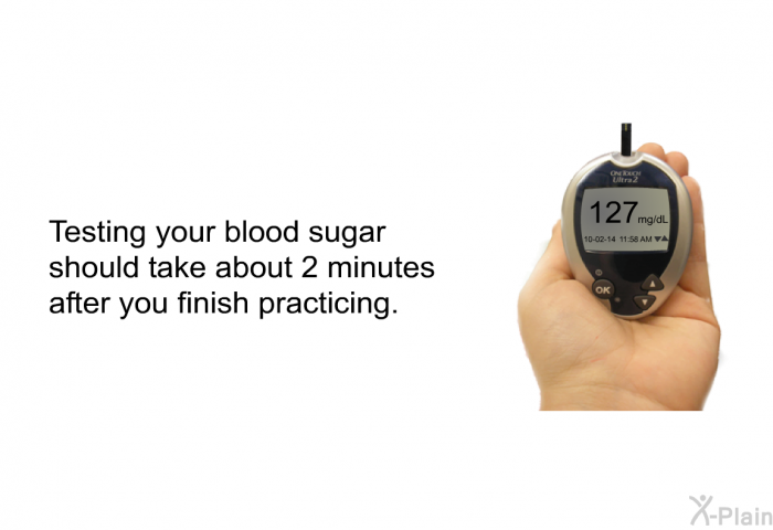 Testing your blood sugar should take about 2 minutes after you finish practicing.