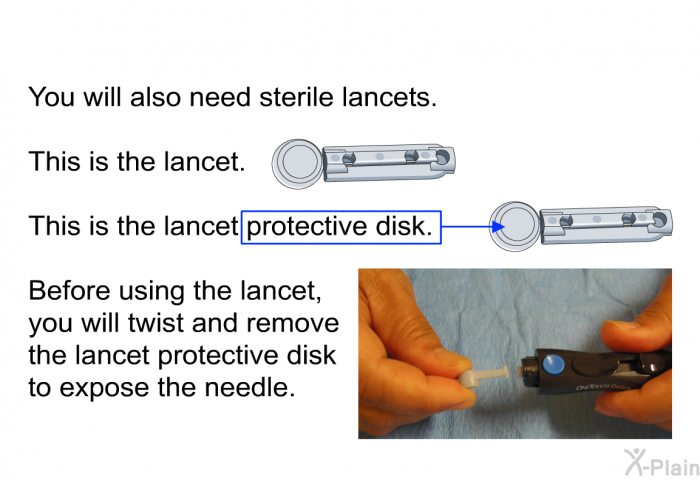 You will also need sterile lancets. This is the lancet. This is the lancet protective disk. Before using the lancet, you will twist and remove the lancet protective disk to expose the needle.