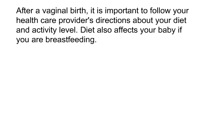 After a vaginal birth, it is important to follow your health care provider's directions about your diet and activity level. Diet also affects your baby if you are breastfeeding.