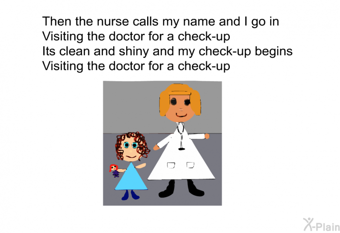 Then the nurse calls my name and I go in 
Visiting the doctor for a check-up 
Its clean and shiny and my check-up begins 
Visiting the doctor for a check-up