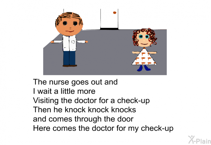 The nurse goes out and 
I wait a little more 
Visiting the doctor for a check-up 
The he knock knock knocks 
and comes through the door 
Here comes the Doctor for my check-up