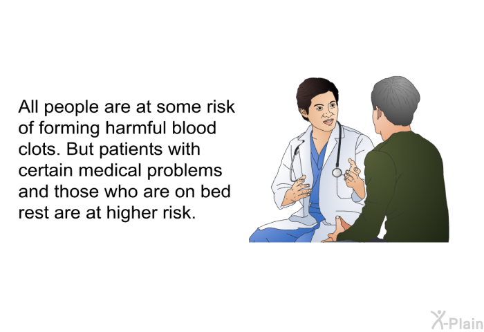 All people are at some risk of forming harmful blood clots. But patients with certain medical problems and those who are on bed rest are at higher risk.