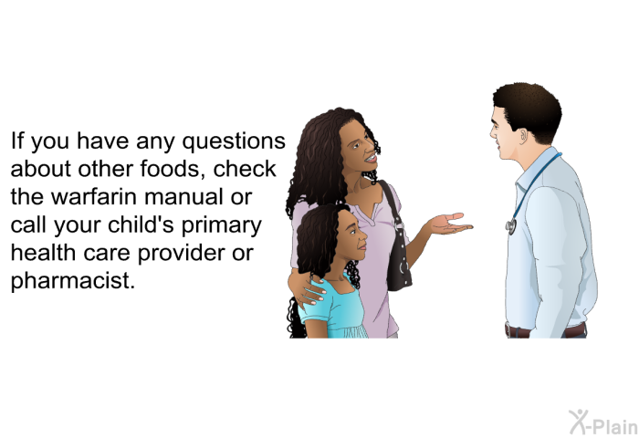 If you have any questions about other foods, check the warfarin manual or call your child's primary health care provider or pharmacist.