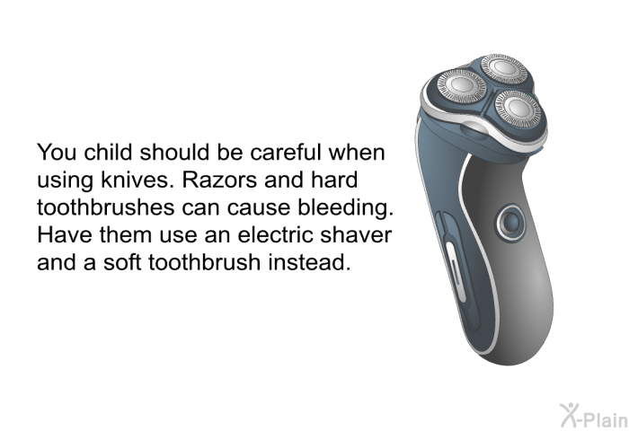 You child should be careful when using knives. Razors and hard toothbrushes can cause bleeding. Have them use an electric shaver and a soft toothbrush instead.