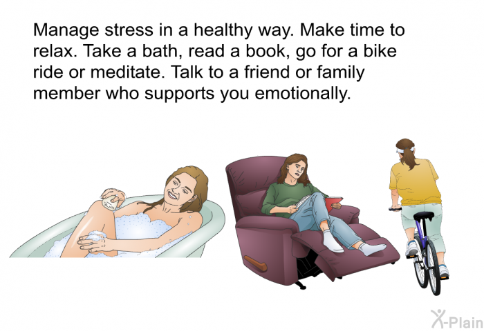 Manage stress in a healthy way. Make time to relax. Take a bath, read a book, go for a bike ride or meditate. Talk to a friend or family member who supports you emotionally.