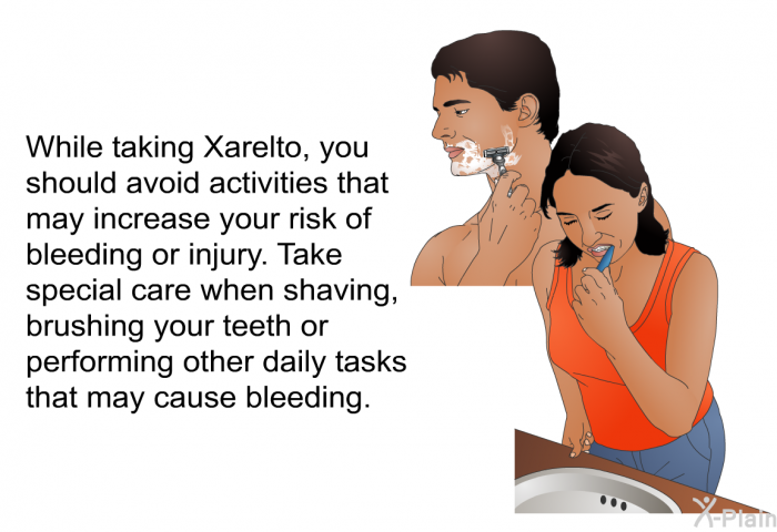 While taking Xarelto, you should avoid activities that may increase your risk of bleeding or injury. Take special care when shaving, brushing your teeth or performing other daily tasks that may cause bleeding.