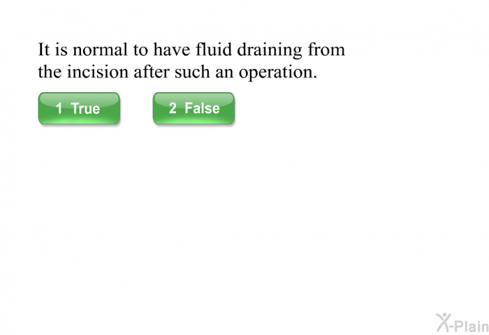 It is normal to have fluid draining from the incision after such an operation. Press True or False