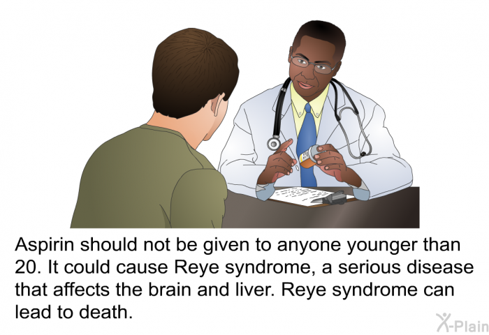 Aspirin should not be given to anyone younger than 20. It could cause Reye syndrome, a serious disease that affects the brain and liver. Reye syndrome can lead to death.