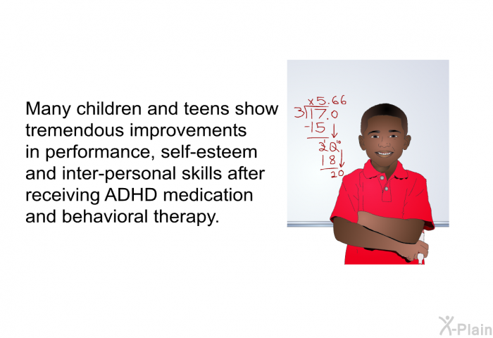 Many children and teens show tremendous improvements in performance, self-esteem and inter-personal skills after receiving ADHD medication and behavioral therapy.