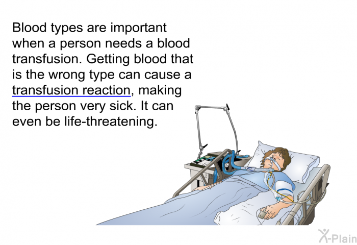 Blood types are important when a person needs a blood transfusion. Getting blood that is the wrong type can cause a transfusion reaction, making the person very sick. It can even be life-threatening.